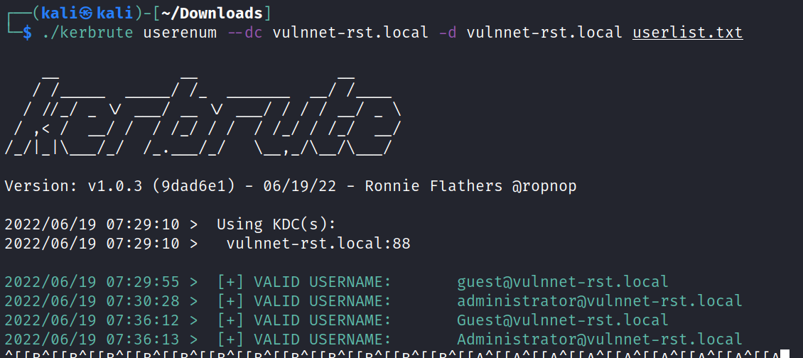 version: VI. 0.3 (9dad6e1) (kali@ —/Down10ads $ ./kerbrute userenum vulnnet-rst. local --dc -d 07:29. 07 •.29. 07 •.30. 07:36. 07:36. vulnnet-rst.local userlist. txt - 06/19/22 - Ronnie Flathers Oropnop 2022/06/19 2022/06/19 2022/06/19 2022/06/19 2022/06/19 2022/06/19 > Using KDC(s): vulnnet-rst. local : 88 •55 •28 • 12 •13 VALID VALID VALID VALID USERNAME : USERNAME : USERNAME : USERNAME : guestövulnnet-rst . local administratorövulnnet-rst . local Guestövulnnet-rst . local Administratoravulnnet-rst . local 