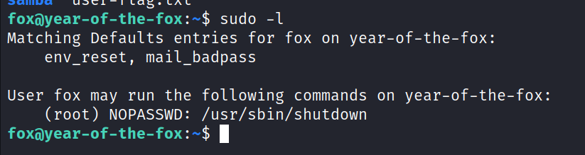 sudo -l Matching Defaults entries for fox on year-of-the-fox: env_reset, mail_badpass User fox may run the following commands on year-of-the-fox: (root) NOPASSWD: /usr/sbin/shutdown 1 