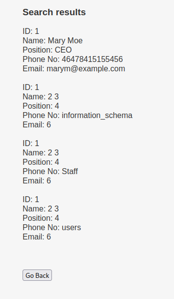 Search results Name: Mary Moe position: CEO Phone No: 46478415155456 Email: marym@example.com Name: 2 3 Position: 4 Phone No: information schema Email: 6 Name: 23 Position: 4 Phone No: Staff Email: 6 Name: 2 3 Position: 4 Phone No: users Email: 6 