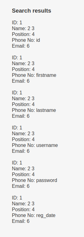 Search results Name: 2 3 Position: 4 Phone No: id Email: 6 ID: 1 Name: 2 3 Position: 4 Phone No: firstname Email: 6 Name: 2 3 Position: 4 Phone No: lastname Email: 6 Name: 2 3 Position: 4 Phone No: username E-mail: 6 Name: 2 3 Position: 4 Phone No: password Email: 6 Name: 2 3 Position: 4 Phone No: reg_date Email: 6 