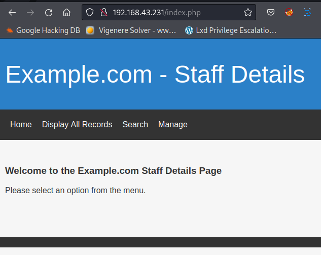 f- C G) O a 192.168.43.231/index.php Google Hacking DB Vigenere Solver - MN... LxdPrivilege Escalatio... Example.com - Staff Details Home Display All Records Search Manage Welcome to the Example.com Staff Details Page Please select an option trom the menu. 