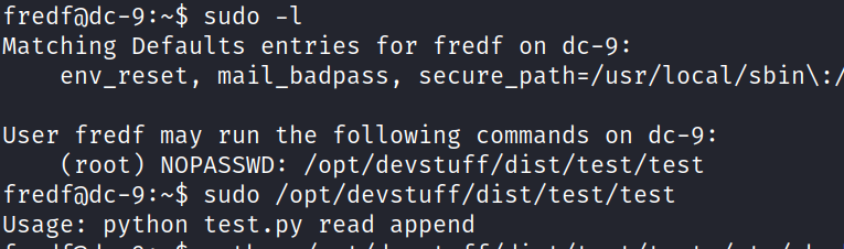 fredfödc-9:-$ sudo -l Matching Defaults entries for fredf on dc-9: env_reset, mail_badpass, secure_path=/usr/local/sbin\: User fredf may run the following commands on dc-9: (root) NOPASSWD: /opt/devstuff/dist/test/test sudo /opt/devstuff/dist/test/test Usage: python test. py read append 