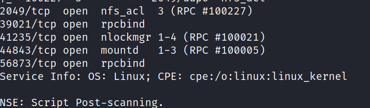 2049/tcp 39021/tcp 41235/tcp 44843/tcp 56873/tcp open open open open open nfs act rpcbind nlockmgr mountd rpcbind Service Info: OS: Linux; (RPC #100227) 3 1-4 (RPC #100021) 1-3 (RPC #100005) CPE: cpe:/o:linux:linux_kernel NSE : Scri t Post-scanning. 