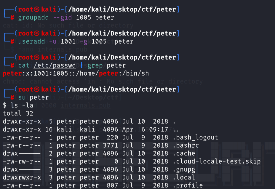 /home/kaIi/Desktop/ctf/peter Cg groupadd --gid 1005 peter /home/ka1i/Desktop/ctf/peter n useradd -u 1001 1005 peter -g /home/kal i/Desktop/ctf/peter 1—'1 cat /etc/passwd I grep peter /home/o :/bin/sh /home/kal i/Desktop/ctf/peter Lo su peter $ Is -la total 32 drwxr drwxr-xr-x 16 -rw-r--r -rw-r--r-- drwx -rw-rw-r-- drwx drwxrwxr -x -rw-r r -- 1 1 2 1 3 3 1 peter kali peter peter peter peter peter peter peter peter kali peter peter peter peter peter peter peter 4096 4096 220 3771 4096 4096 4096 807 Jul Apr Jul Jul Jul Jul Jul jul 10 6 9 9 10 10 10 10 9 2018 . 09'.17 . . bash_logout 2018 . bashrc 2018 . cache 2018 . cloud-locale-test . skip 2018 2018 . gnupg . local 2018 . profile 2018 
