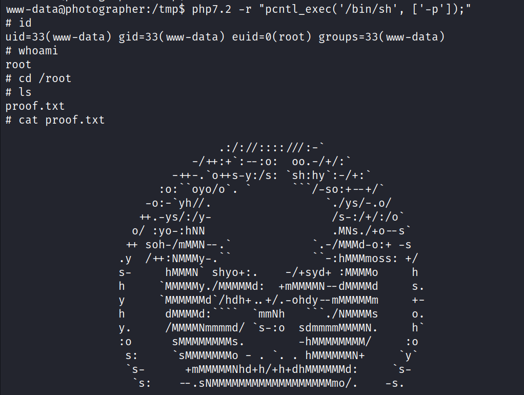 w.w-da taaphotographer : /tmp$ # id whoami root # cd / root proof. txt # cat proof. txt php7.2 -r oyo/o- . :o: -o:-syh//. ++.-ys/:/y- o/ :yo-:hNN ++ soh-/mMMN-- . •Y /++:NMMMY-. "pcntl_exec( ' /bin/sh' , 00. —/+/ ./ys/-.o/ . MNs .1+0 -- s .-/MMMd-o:+ -S ---:hMMMmoss: +/ s- h h s: S— hMMMN' shY0+: . -/+syd+ : MMMMO - MMMMMY . /MMMMMd: +mMMMMN —dMMMMd MMMMMMd /hdh+ .. 4/. -ohdy --mMMMMMm ./NMMMMS mmNh dMMMMd : /MMMMNmmmmd/ s- : o sdmmmmMMMMN. SMMMMMMMMS. - hMMMMMMMM/ hMMMMMMN+ +mMMMMMNhd+h/+h+dhMMMMMMd: . SNMMMMMMMMMMMMMMMMMMmo/ . h s. o. s- -s. 