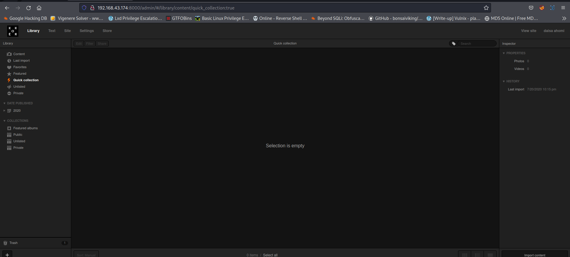 O a 192.168.43.174:8000/admin/#/library/content/quick_collection:true Google Hacking DB VigenereSolver - ww... LxdPrivilege Escalatio... GTFOBins Basic Linux Privilege E... , pueLtSHE0 2020 Online - Reverse Shell Selection is empty Beyond SOLi: Obfusca... GitHub - bonsaiviking/... Write-up] Vulnix e MDS Online I Free MD... View site daisa ahomi 7712022 s pm 